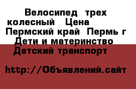 Велосипед  трех колесный › Цена ­ 3 500 - Пермский край, Пермь г. Дети и материнство » Детский транспорт   